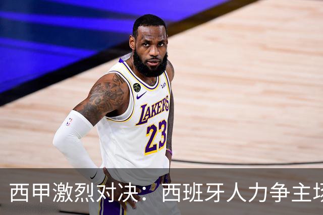 西甲激烈对决：西班牙人力争主场击退马德里竞技
